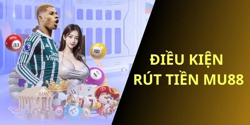 Điều kiện rút tiền MU88 thành công người chơi cần biết